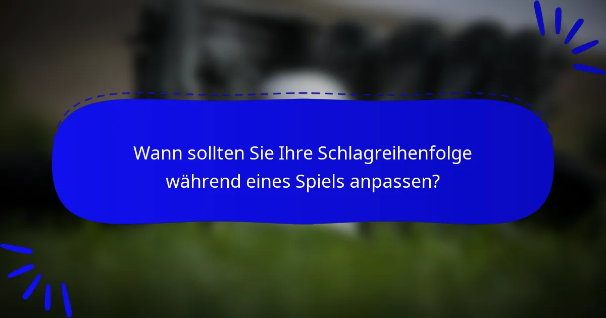 Wann sollten Sie Ihre Schlagreihenfolge während eines Spiels anpassen?