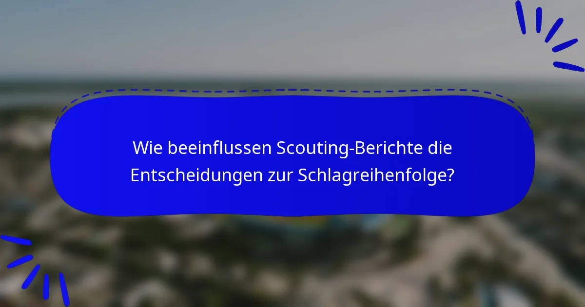 Wie beeinflussen Scouting-Berichte die Entscheidungen zur Schlagreihenfolge?