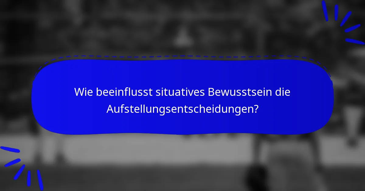 Wie beeinflusst situatives Bewusstsein die Aufstellungsentscheidungen?